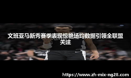文班亚马新秀赛季表现惊艳场均数据引领全联盟关注