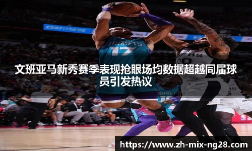 文班亚马新秀赛季表现抢眼场均数据超越同届球员引发热议