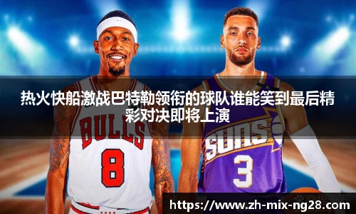热火快船激战巴特勒领衔的球队谁能笑到最后精彩对决即将上演