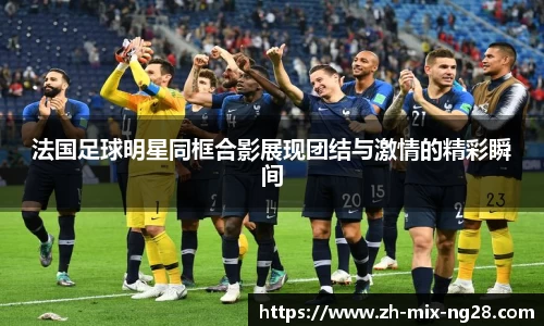 法国足球明星同框合影展现团结与激情的精彩瞬间