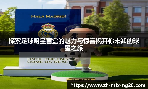 探索足球明星盲盒的魅力与惊喜揭开你未知的球星之旅