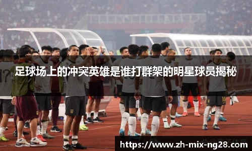 足球场上的冲突英雄是谁打群架的明星球员揭秘